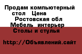 Продам компьютерный стол › Цена ­ 6 000 - Ростовская обл. Мебель, интерьер » Столы и стулья   